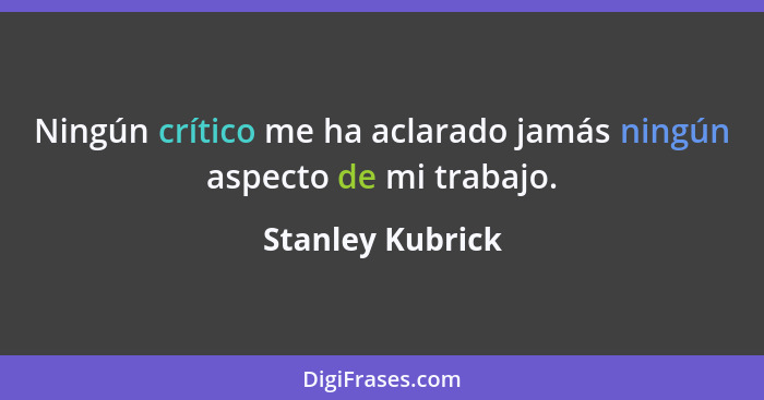 Ningún crítico me ha aclarado jamás ningún aspecto de mi trabajo.... - Stanley Kubrick