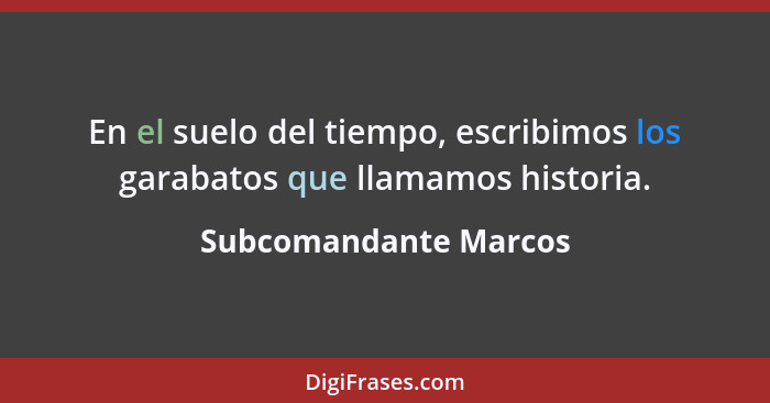 En el suelo del tiempo, escribimos los garabatos que llamamos historia.... - Subcomandante Marcos