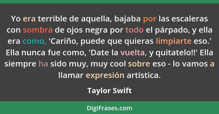 Yo era terrible de aquella, bajaba por las escaleras con sombra de ojos negra por todo el párpado, y ella era como, 'Cariño, puede que... - Taylor Swift