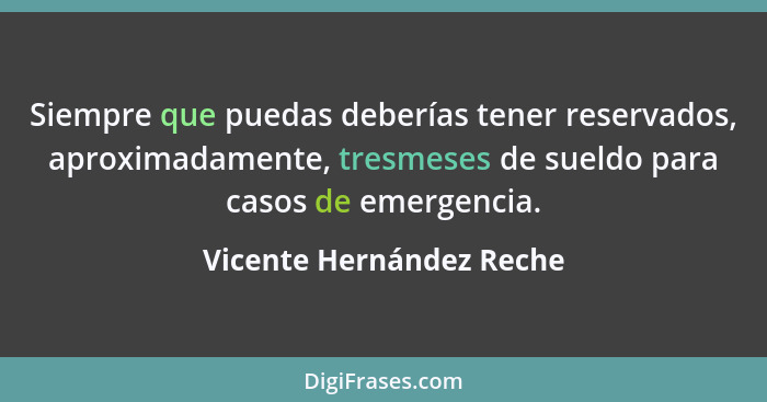 Siempre que puedas deberías tener reservados, aproximadamente, tresmeses de sueldo para casos de emergencia.... - Vicente Hernández Reche
