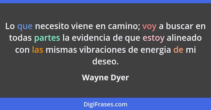 Lo que necesito viene en camino; voy a buscar en todas partes la evidencia de que estoy alineado con las mismas vibraciones de energia de... - Wayne Dyer