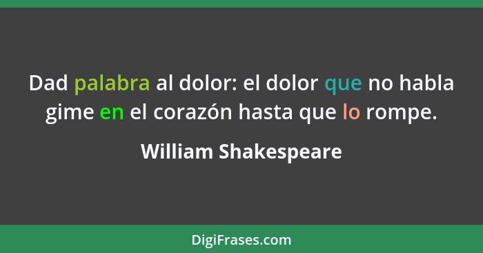 Dad palabra al dolor: el dolor que no habla gime en el corazón hasta que lo rompe.... - William Shakespeare