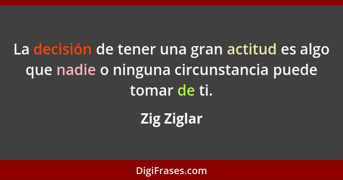 La decisión de tener una gran actitud es algo que nadie o ninguna circunstancia puede tomar de ti.... - Zig Ziglar