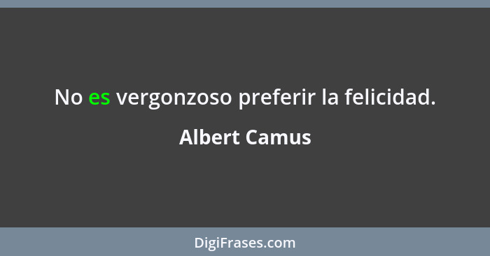 No es vergonzoso preferir la felicidad.... - Albert Camus