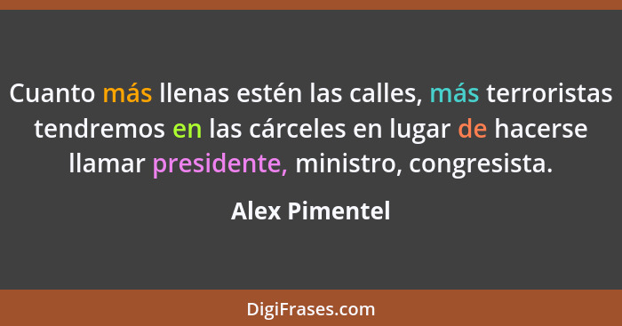 Cuanto más llenas estén las calles, más terroristas tendremos en las cárceles en lugar de hacerse llamar presidente, ministro, congres... - Alex Pimentel