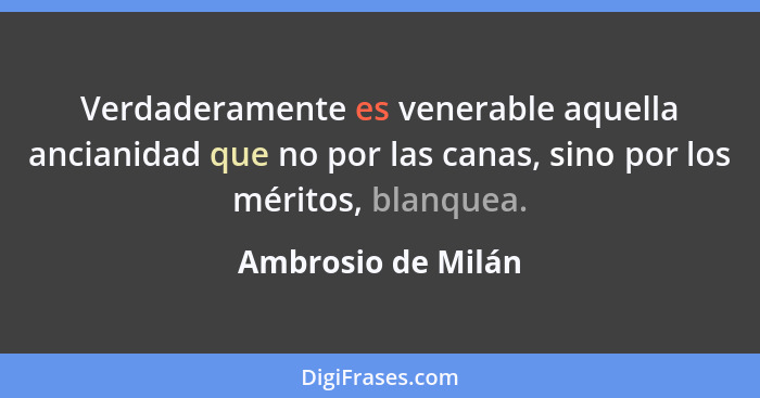 Verdaderamente es venerable aquella ancianidad que no por las canas, sino por los méritos, blanquea.... - Ambrosio de Milán