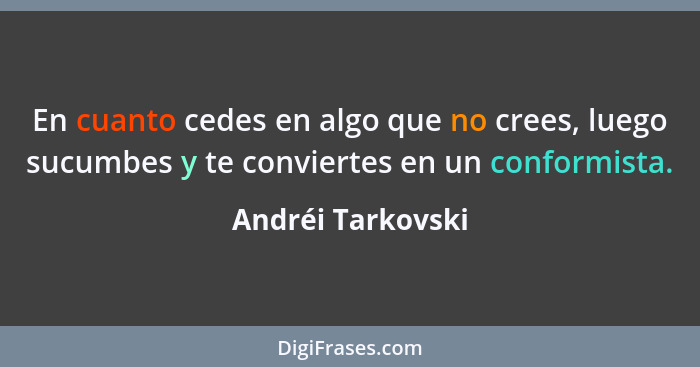 En cuanto cedes en algo que no crees, luego sucumbes y te conviertes en un conformista.... - Andréi Tarkovski