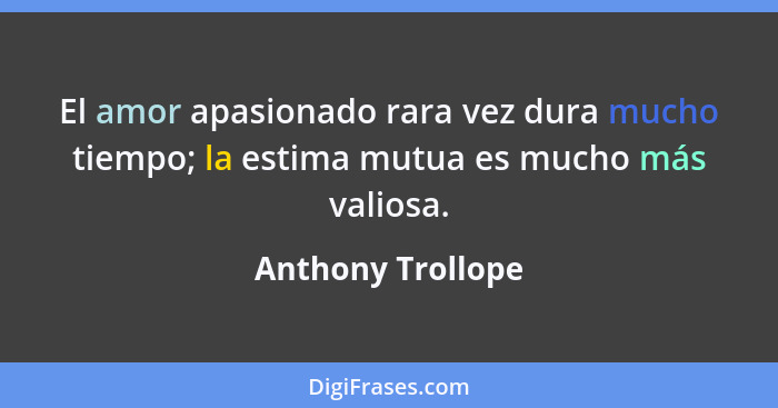 El amor apasionado rara vez dura mucho tiempo; la estima mutua es mucho más valiosa.... - Anthony Trollope