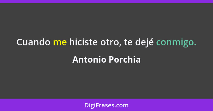 Cuando me hiciste otro, te dejé conmigo.... - Antonio Porchia