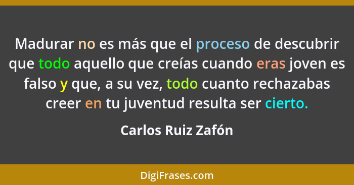 Madurar no es más que el proceso de descubrir que todo aquello que creías cuando eras joven es falso y que, a su vez, todo cuanto... - Carlos Ruiz Zafón