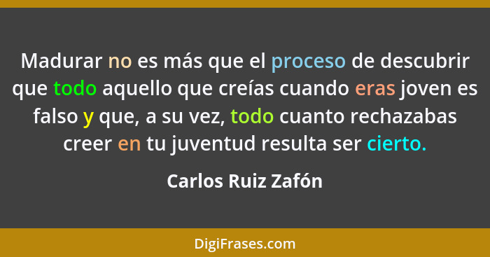 Madurar no es más que el proceso de descubrir que todo aquello que creías cuando eras joven es falso y que, a su vez, todo cuanto... - Carlos Ruiz Zafón