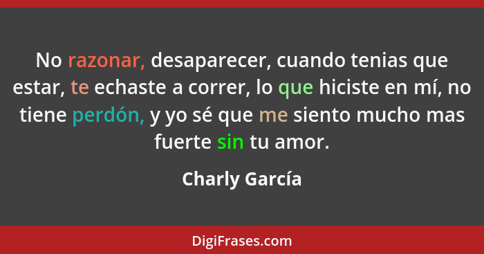 No razonar, desaparecer, cuando tenias que estar, te echaste a correr, lo que hiciste en mí, no tiene perdón, y yo sé que me siento mu... - Charly García