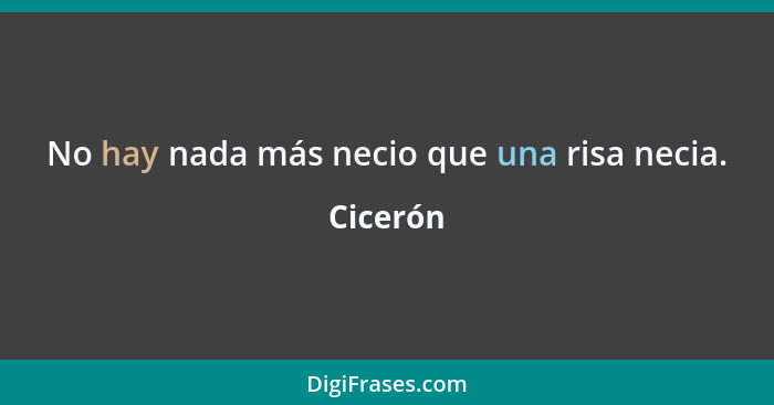 No hay nada más necio que una risa necia.... - Cicerón