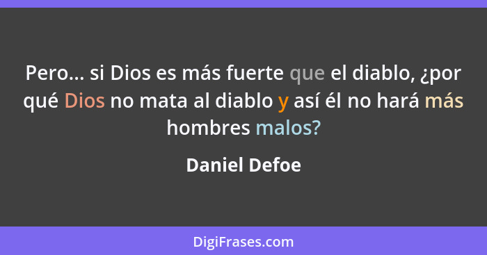 Pero... si Dios es más fuerte que el diablo, ¿por qué Dios no mata al diablo y así él no hará más hombres malos?... - Daniel Defoe