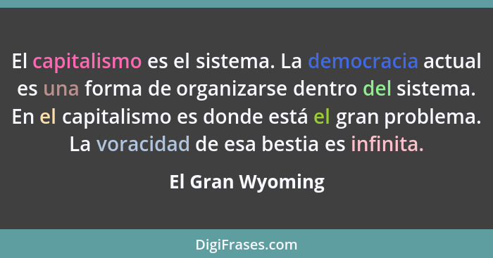 El capitalismo es el sistema. La democracia actual es una forma de organizarse dentro del sistema. En el capitalismo es donde está e... - El Gran Wyoming