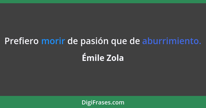 Prefiero morir de pasión que de aburrimiento.... - Émile Zola