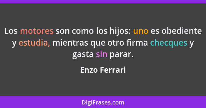 Los motores son como los hijos: uno es obediente y estudia, mientras que otro firma checques y gasta sin parar.... - Enzo Ferrari