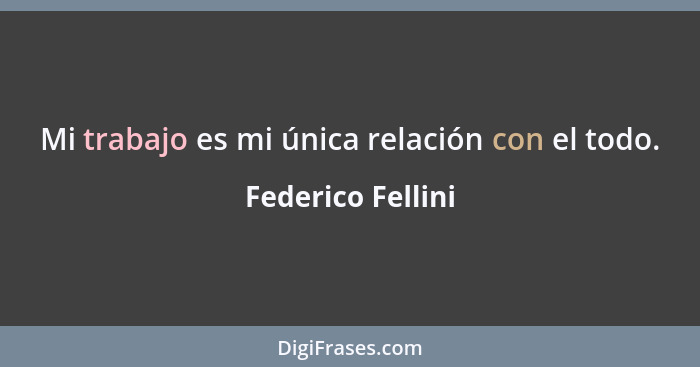 Mi trabajo es mi única relación con el todo.... - Federico Fellini