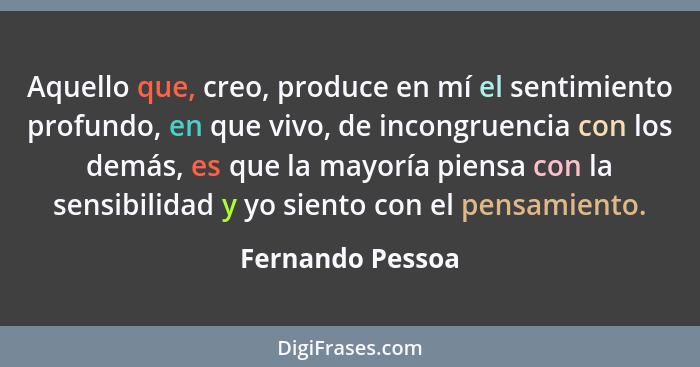 Aquello que, creo, produce en mí el sentimiento profundo, en que vivo, de incongruencia con los demás, es que la mayoría piensa con... - Fernando Pessoa