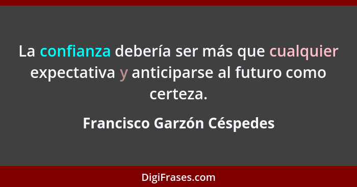 La confianza debería ser más que cualquier expectativa y anticiparse al futuro como certeza.... - Francisco Garzón Céspedes