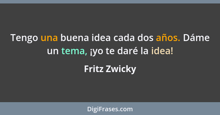 Tengo una buena idea cada dos años. Dáme un tema, ¡yo te daré la idea!... - Fritz Zwicky