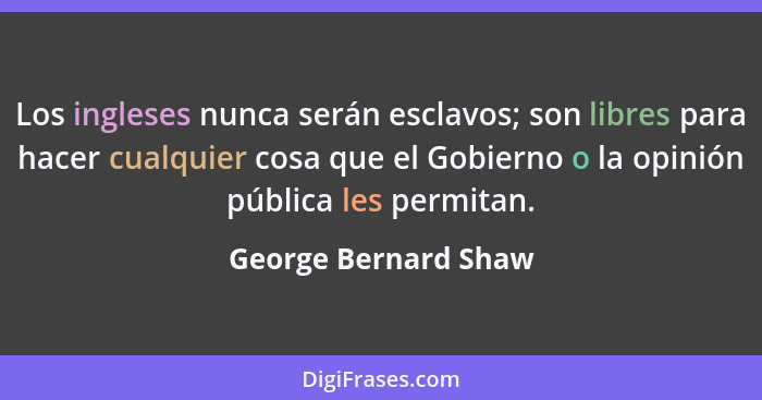 Los ingleses nunca serán esclavos; son libres para hacer cualquier cosa que el Gobierno o la opinión pública les permitan.... - George Bernard Shaw