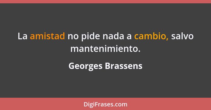 La amistad no pide nada a cambio, salvo mantenimiento.... - Georges Brassens