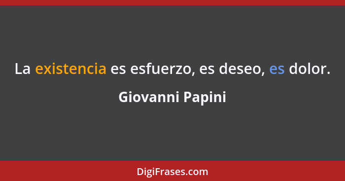 La existencia es esfuerzo, es deseo, es dolor.... - Giovanni Papini
