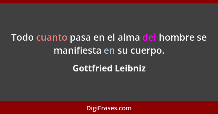 Todo cuanto pasa en el alma del hombre se manifiesta en su cuerpo.... - Gottfried Leibniz