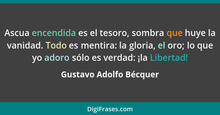 Ascua encendida es el tesoro, sombra que huye la vanidad. Todo es mentira: la gloria, el oro; lo que yo adoro sólo es verdad:... - Gustavo Adolfo Bécquer