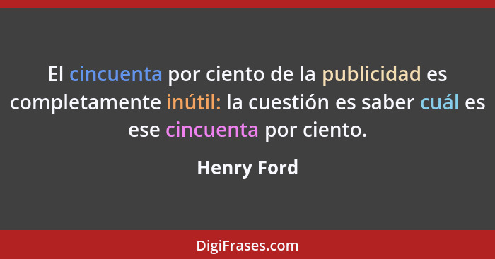 El cincuenta por ciento de la publicidad es completamente inútil: la cuestión es saber cuál es ese cincuenta por ciento.... - Henry Ford