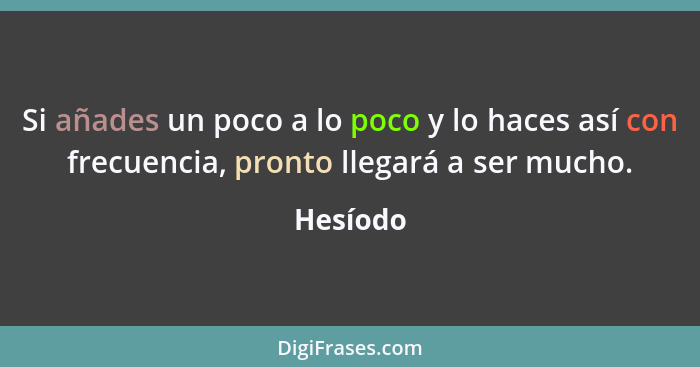 Si añades un poco a lo poco y lo haces así con frecuencia, pronto llegará a ser mucho.... - Hesíodo