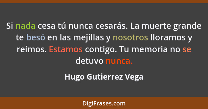 Si nada cesa tú nunca cesarás. La muerte grande te besó en las mejillas y nosotros lloramos y reímos. Estamos contigo. Tu memori... - Hugo Gutierrez Vega