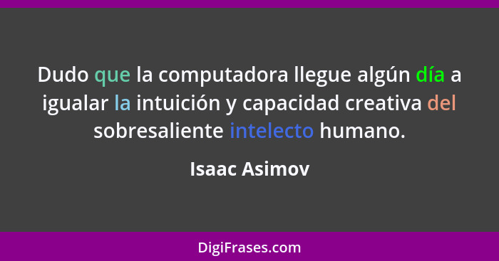 Dudo que la computadora llegue algún día a igualar la intuición y capacidad creativa del sobresaliente intelecto humano.... - Isaac Asimov