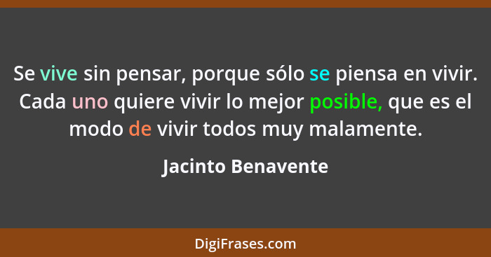 Se vive sin pensar, porque sólo se piensa en vivir. Cada uno quiere vivir lo mejor posible, que es el modo de vivir todos muy mala... - Jacinto Benavente