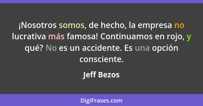 ¡Nosotros somos, de hecho, la empresa no lucrativa más famosa! Continuamos en rojo, y qué? No es un accidente. Es una opción consciente.... - Jeff Bezos