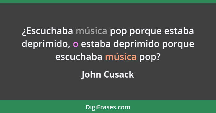 ¿Escuchaba música pop porque estaba deprimido, o estaba deprimido porque escuchaba música pop?... - John Cusack