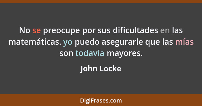 No se preocupe por sus dificultades en las matemáticas. yo puedo asegurarle que las mías son todavía mayores.... - John Locke