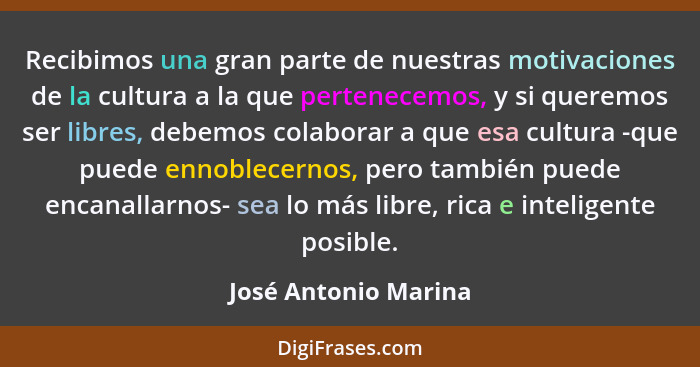 Recibimos una gran parte de nuestras motivaciones de la cultura a la que pertenecemos, y si queremos ser libres, debemos colabor... - José Antonio Marina