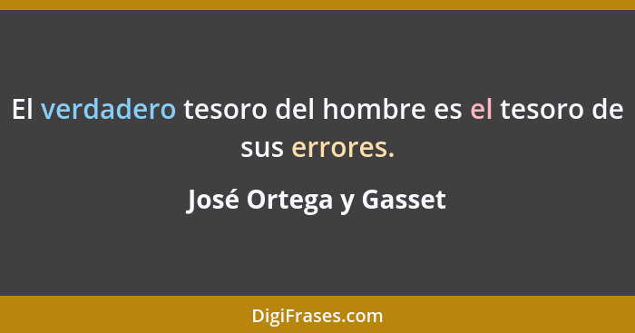 El verdadero tesoro del hombre es el tesoro de sus errores.... - José Ortega y Gasset