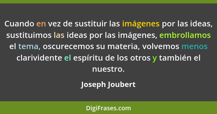 Cuando en vez de sustituir las imágenes por las ideas, sustituimos las ideas por las imágenes, embrollamos el tema, oscurecemos su ma... - Joseph Joubert