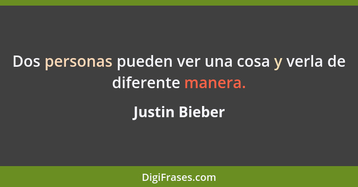 Dos personas pueden ver una cosa y verla de diferente manera.... - Justin Bieber