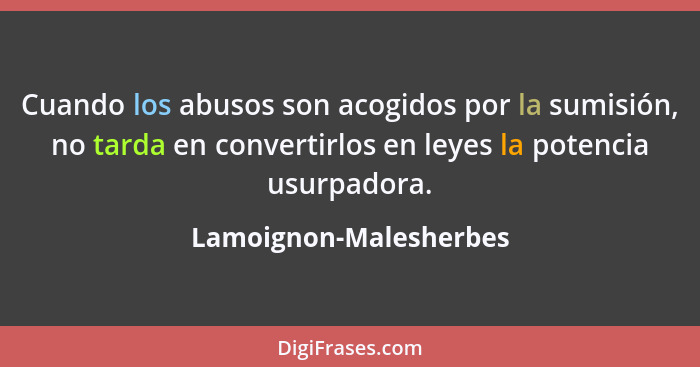 Cuando los abusos son acogidos por la sumisión, no tarda en convertirlos en leyes la potencia usurpadora.... - Lamoignon-Malesherbes
