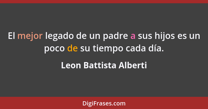 El mejor legado de un padre a sus hijos es un poco de su tiempo cada día.... - Leon Battista Alberti