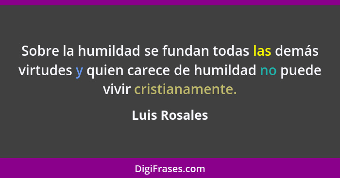 Sobre la humildad se fundan todas las demás virtudes y quien carece de humildad no puede vivir cristianamente.... - Luis Rosales