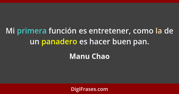 Mi primera función es entretener, como la de un panadero es hacer buen pan.... - Manu Chao