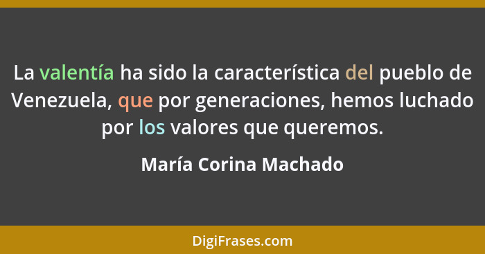La valentía ha sido la característica del pueblo de Venezuela, que por generaciones, hemos luchado por los valores que queremos... - María Corina Machado