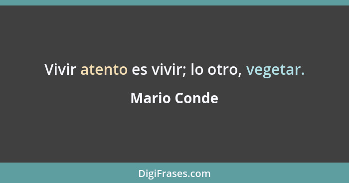 Vivir atento es vivir; lo otro, vegetar.... - Mario Conde