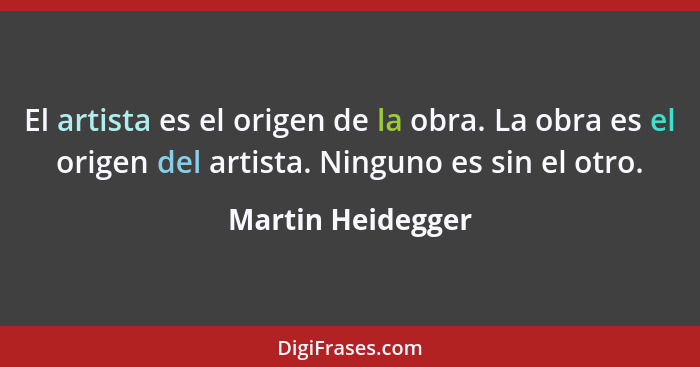 El artista es el origen de la obra. La obra es el origen del artista. Ninguno es sin el otro.... - Martin Heidegger