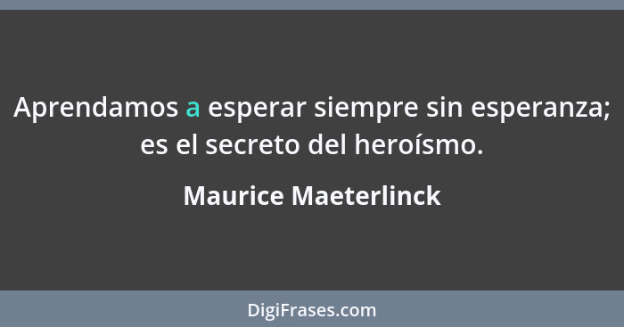 Aprendamos a esperar siempre sin esperanza; es el secreto del heroísmo.... - Maurice Maeterlinck
